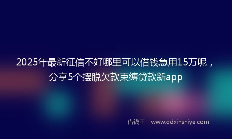 2025年最新征信不好哪里可以借钱急用15万呢，分享5个摆脱欠款束缚贷款新app