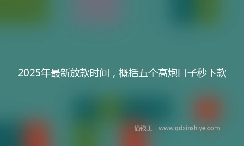 2025年最新放款时间，概括五个高炮口子秒下款