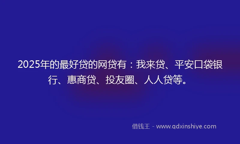 2025年的最好贷的网贷有：我来贷、平安口袋银行、惠商贷、投友圈、人人贷等。