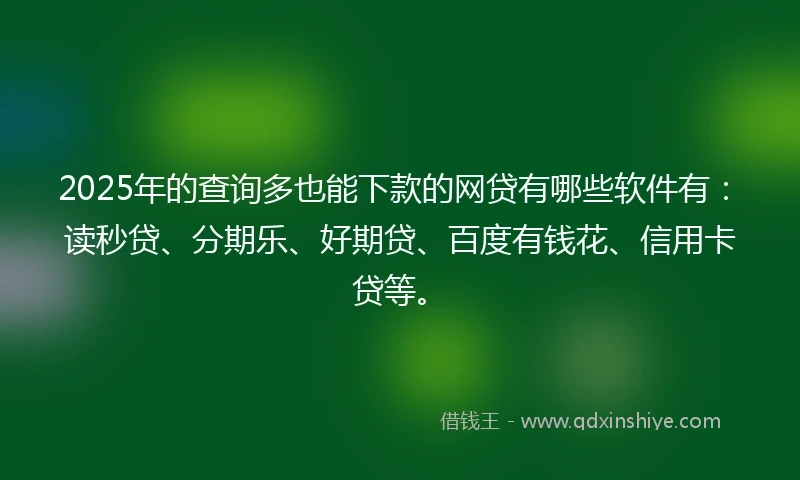 2025年的查询多也能下款的网贷有哪些软件有：读秒贷、分期乐、好期贷、百度有钱花、信用卡贷等。