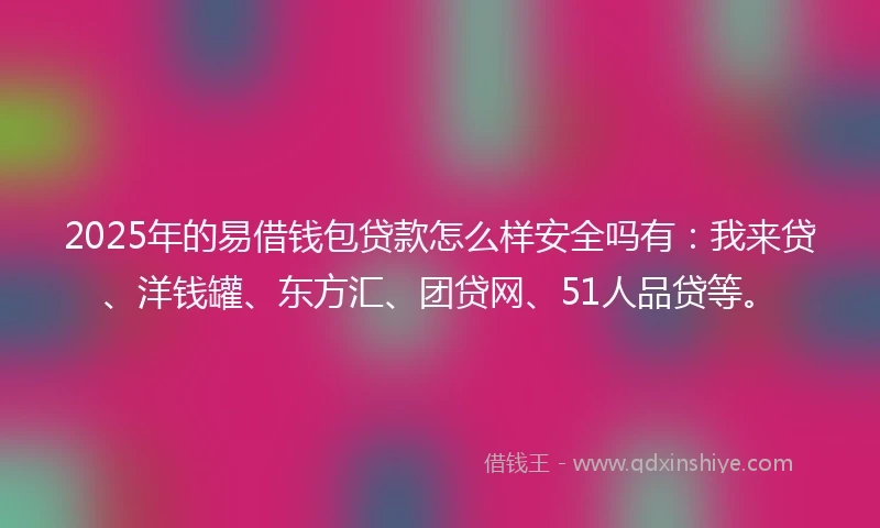 2025年的易借钱包贷款怎么样安全吗有：我来贷、洋钱罐、东方汇、团贷网、51人品贷等。