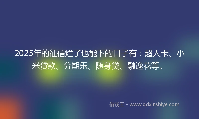 2025年的征信烂了也能下的口子有：超人卡、小米贷款、分期乐、随身贷、融逸花等。