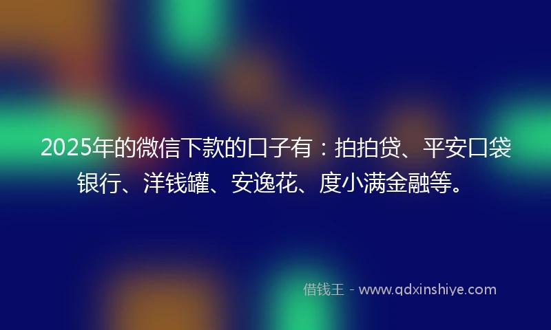 2025年的微信下款的口子有：拍拍贷、平安口袋银行、洋钱罐、安逸花、度小满金融等。