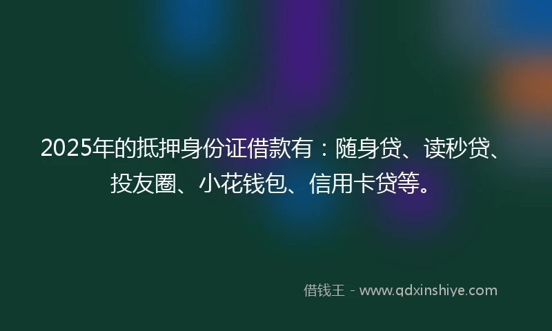 2025年的抵押身份证借款有：随身贷、读秒贷、投友圈、小花钱包、信用卡贷等。