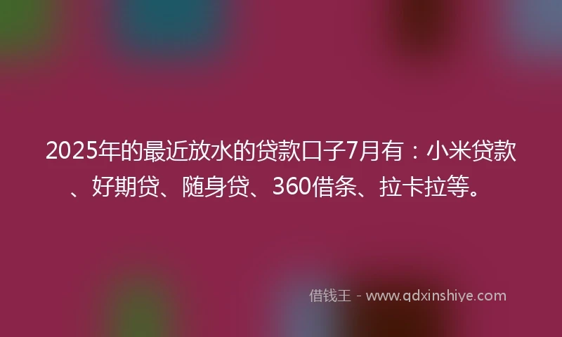 2025年的最近放水的贷款口子7月有：小米贷款、好期贷、随身贷、360借条、拉卡拉等。