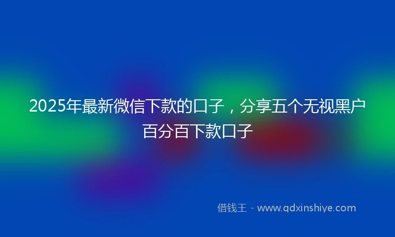 2025年最新微信下款的口子，分享五个无视黑户百分百下款口子