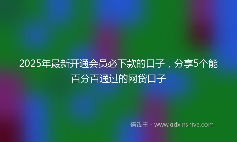 2025年最新开通会员必下款的口子，分享5个能百分百通过的网贷口子