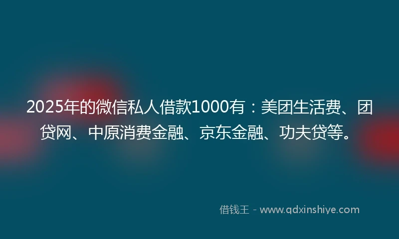 2025年的微信私人借款1000有：美团生活费、团贷网、中原消费金融、京东金融、功夫贷等。