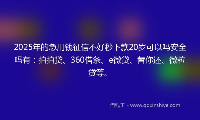 2025年的急用钱征信不好秒下款20岁可以吗安全吗有：拍拍贷、360借条、e微贷、替你还、微粒贷等。