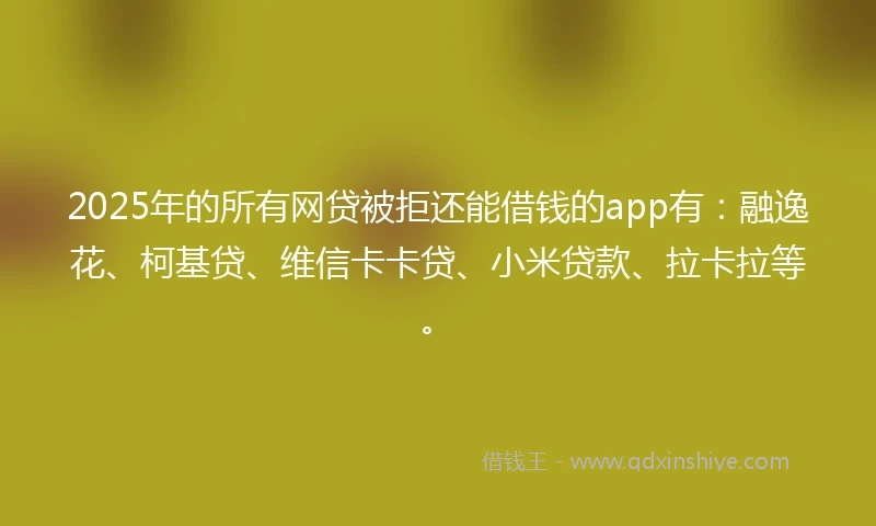 2025年的所有网贷被拒还能借钱的app有：融逸花、柯基贷、维信卡卡贷、小米贷款、拉卡拉等。