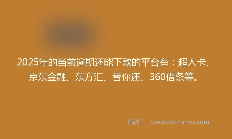 2025年的当前逾期还能下款的平台有：超人卡、京东金融、东方汇、替你还、360借条等。