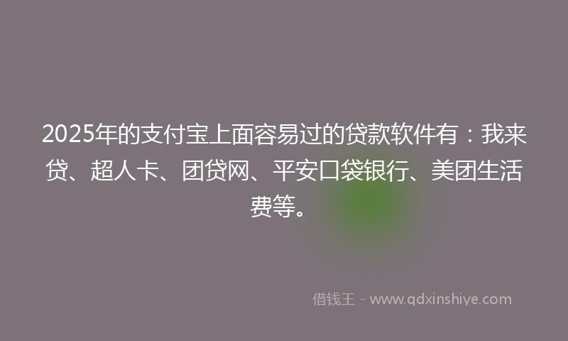 2025年的支付宝上面容易过的贷款软件有：我来贷、超人卡、团贷网、平安口袋银行、美团生活费等。
