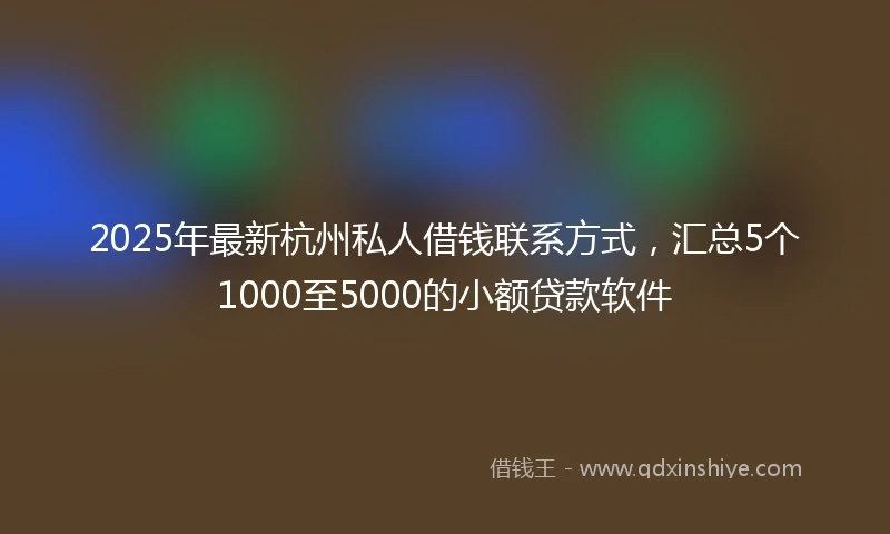 2025年最新杭州私人借钱联系方式，汇总5个1000至5000的小额贷款软件