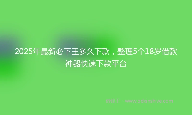 2025年最新必下王多久下款，整理5个18岁借款神器快速下款平台