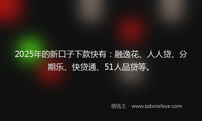 2025年的新口子下款快有：融逸花、人人贷、分期乐、快贷通、51人品贷等。