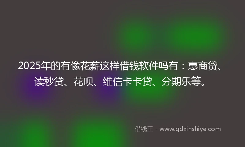 2025年的有像花薪这样借钱软件吗有：惠商贷、读秒贷、花呗、维信卡卡贷、分期乐等。