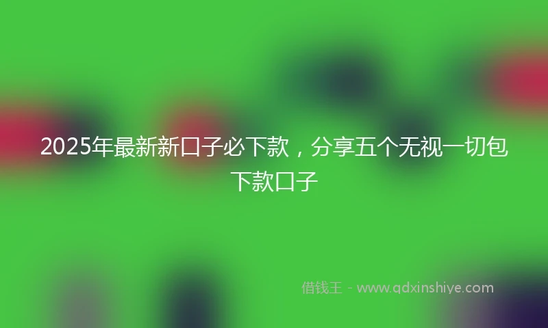 2025年最新新口子必下款，分享五个无视一切包下款口子
