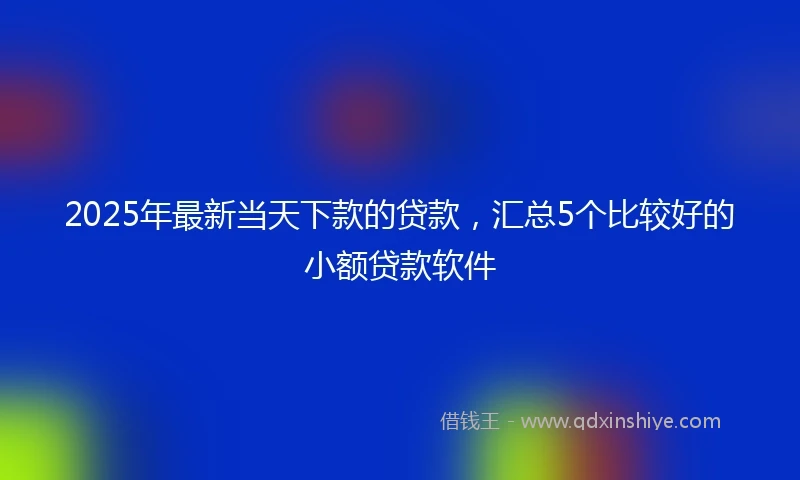 2025年最新当天下款的贷款，汇总5个比较好的小额贷款软件