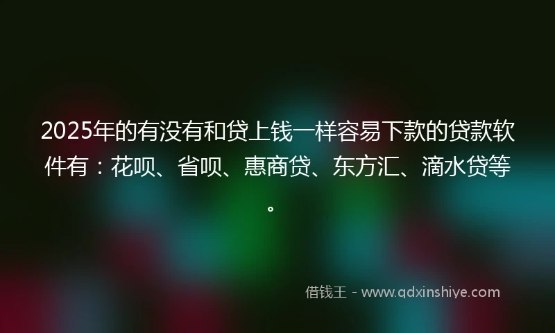 2025年的有没有和贷上钱一样容易下款的贷款软件有：花呗、省呗、惠商贷、东方汇、滴水贷等。