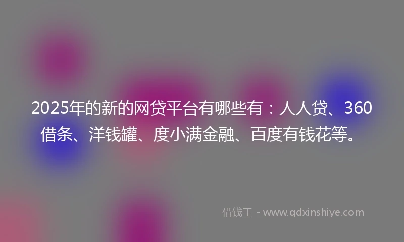 2025年的新的网贷平台有哪些有：人人贷、360借条、洋钱罐、度小满金融、百度有钱花等。