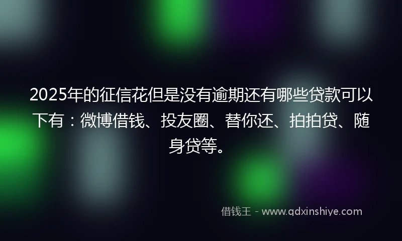 2025年的征信花但是没有逾期还有哪些贷款可以下有：微博借钱、投友圈、替你还、拍拍贷、随身贷等。