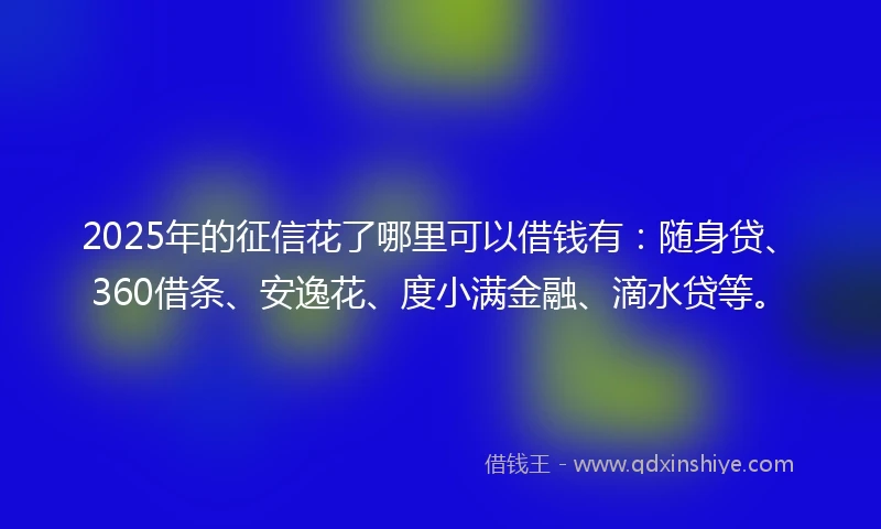 2025年的征信花了哪里可以借钱有：随身贷、360借条、安逸花、度小满金融、滴水贷等。