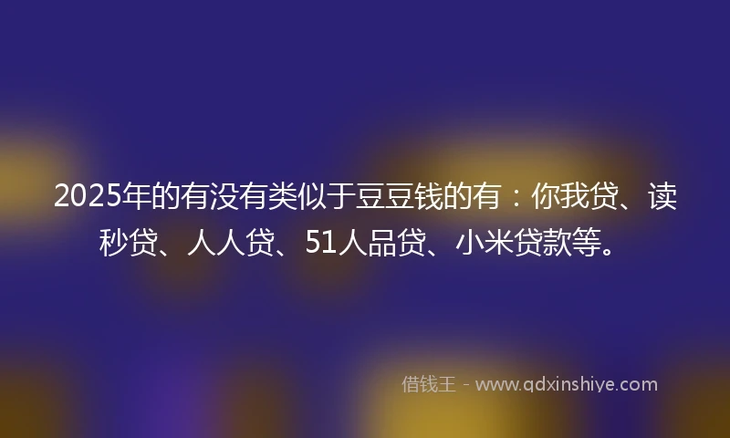 2025年的有没有类似于豆豆钱的有：你我贷、读秒贷、人人贷、51人品贷、小米贷款等。