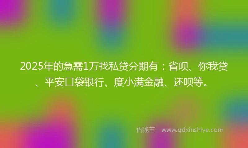 2025年的急需1万找私贷分期有：省呗、你我贷、平安口袋银行、度小满金融、还呗等。