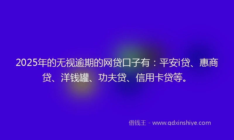 2025年的无视逾期的网贷口子有：平安i贷、惠商贷、洋钱罐、功夫贷、信用卡贷等。