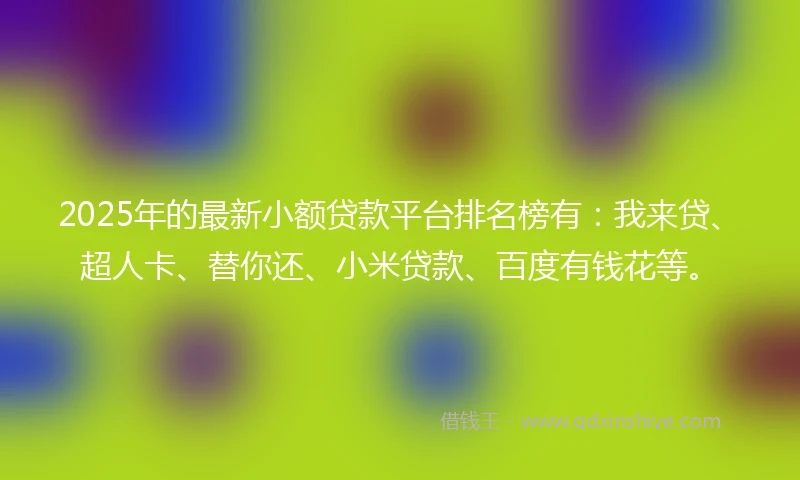 2025年的最新小额贷款平台排名榜有：我来贷、超人卡、替你还、小米贷款、百度有钱花等。