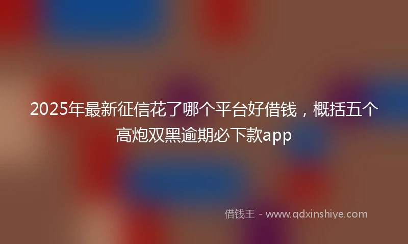 2025年最新征信花了哪个平台好借钱，概括五个高炮双黑逾期必下款app