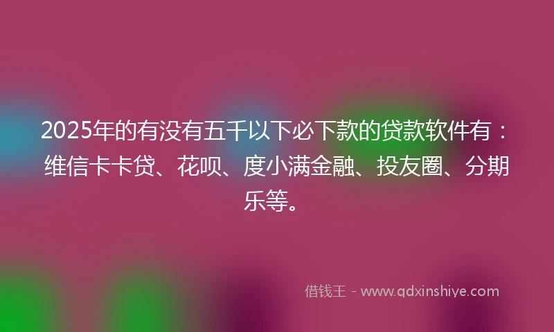 2025年的有没有五千以下必下款的贷款软件有：维信卡卡贷、花呗、度小满金融、投友圈、分期乐等。