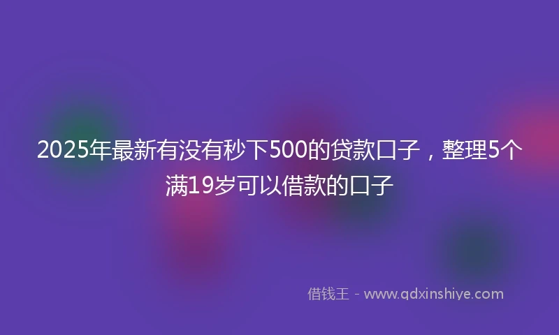 2025年最新有没有秒下500的贷款口子，整理5个满19岁可以借款的口子