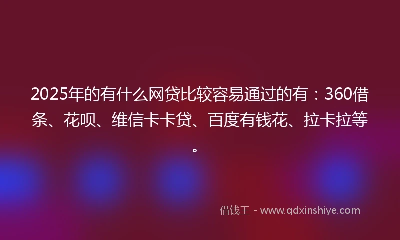 2025年的有什么网贷比较容易通过的有：360借条、花呗、维信卡卡贷、百度有钱花、拉卡拉等。