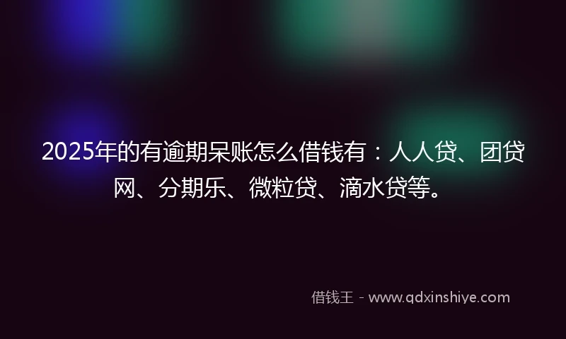 2025年的有逾期呆账怎么借钱有：人人贷、团贷网、分期乐、微粒贷、滴水贷等。