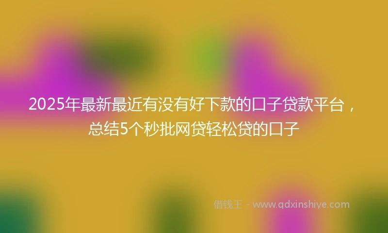 2025年最新最近有没有好下款的口子贷款平台，总结5个秒批网贷轻松贷的口子