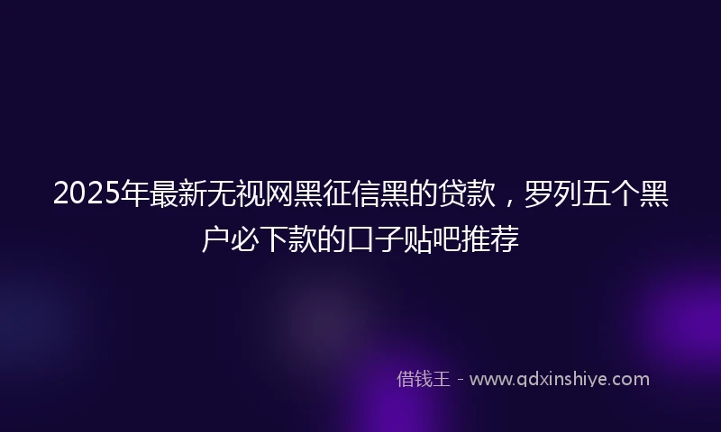 2025年最新无视网黑征信黑的贷款，罗列五个黑户必下款的口子贴吧推荐