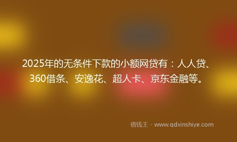 2025年的无条件下款的小额网贷有：人人贷、360借条、安逸花、超人卡、京东金融等。