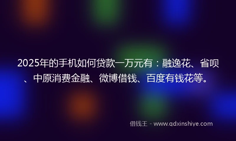 2025年的手机如何贷款一万元有：融逸花、省呗、中原消费金融、微博借钱、百度有钱花等。