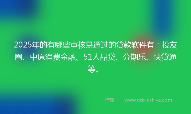 2025年的有哪些审核易通过的贷款软件有：投友圈、中原消费金融、51人品贷、分期乐、快贷通等。