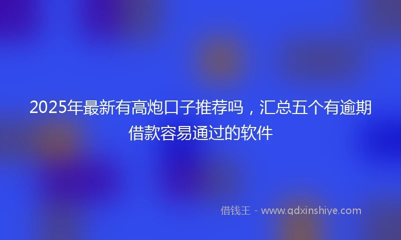 2025年最新有高炮口子推荐吗，汇总五个有逾期借款容易通过的软件