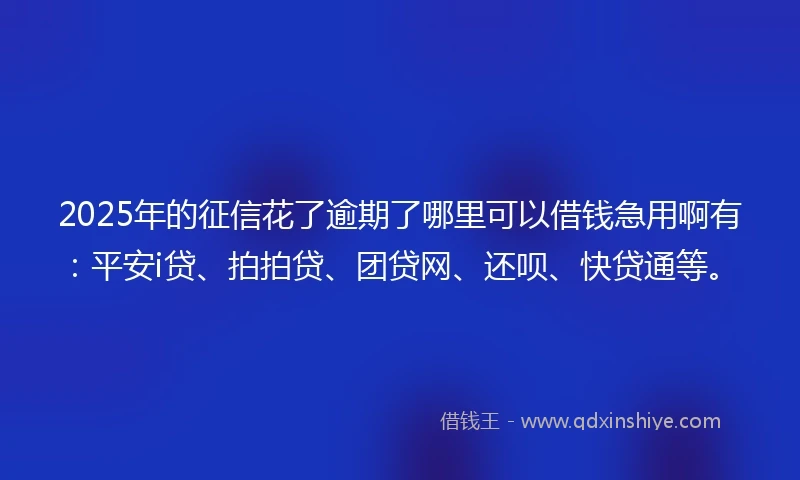 2025年的征信花了逾期了哪里可以借钱急用啊有：平安i贷、拍拍贷、团贷网、还呗、快贷通等。