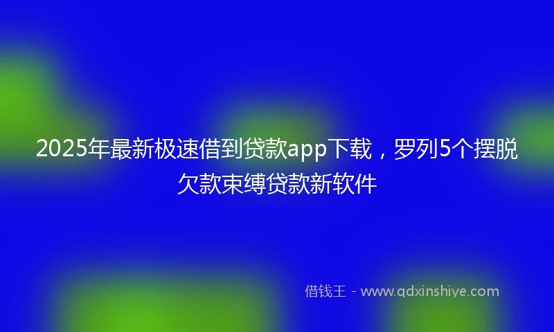 2025年最新极速借到贷款app下载，罗列5个摆脱欠款束缚贷款新软件