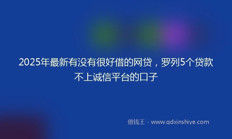2025年最新有没有很好借的网贷,罗列5个贷款不上诚信平台的口子