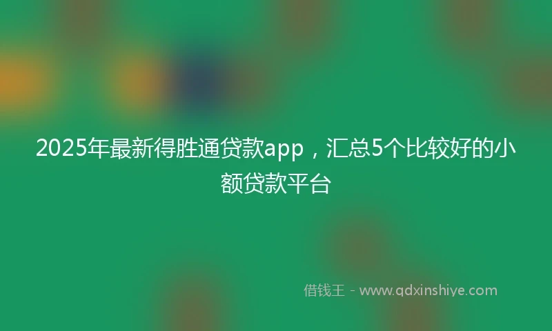 2025年最新得胜通贷款app，汇总5个比较好的小额贷款平台