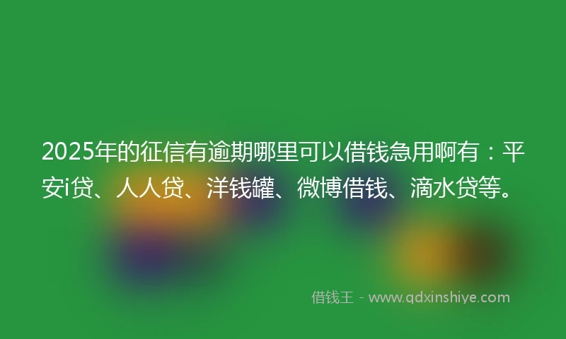 2025年的征信有逾期哪里可以借钱急用啊有：平安i贷、人人贷、洋钱罐、微博借钱、滴水贷等。