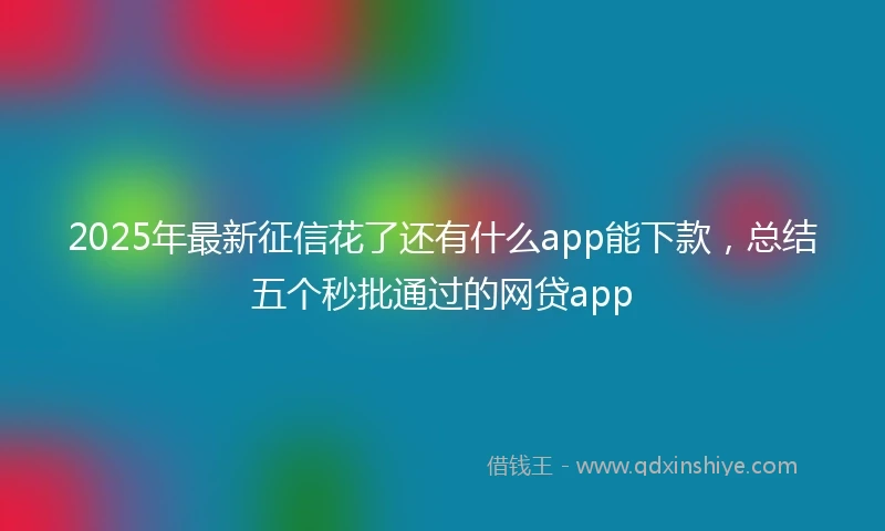 2025年最新征信花了还有什么app能下款，总结五个秒批通过的网贷app