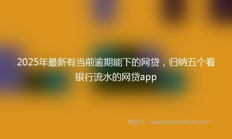 2025年最新有当前逾期能下的网贷，归纳五个看银行流水的网贷app