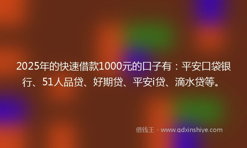 2025年的快速借款1000元的口子有：平安口袋银行、51人品贷、好期贷、平安i贷、滴水贷等。