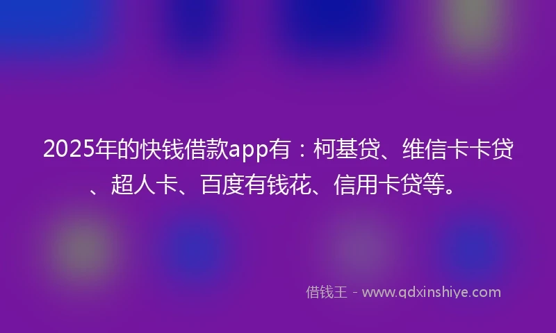 2025年的快钱借款app有：柯基贷、维信卡卡贷、超人卡、百度有钱花、信用卡贷等。